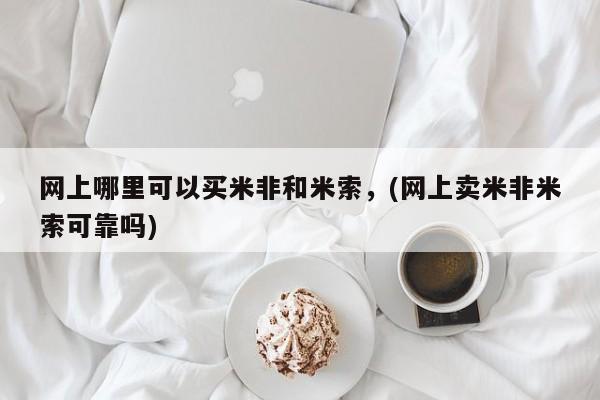 现在买打胎药怎么买多少钱网上哪里可以买米非和米索，(网上卖米非米索可靠吗)