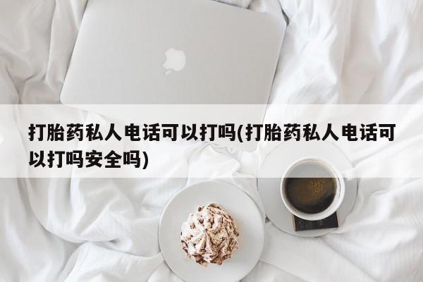 现在买打胎药怎么买多少钱打胎药私人电话可以打吗(打胎药私人电话可以打吗安全吗)