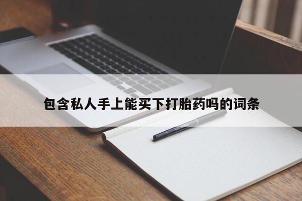 现在买打胎药怎么买多少钱包含私人手上能买下打胎药吗的词条