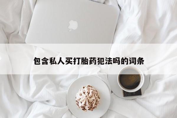 现在买打胎药怎么买多少钱包含私人买打胎药犯法吗的词条