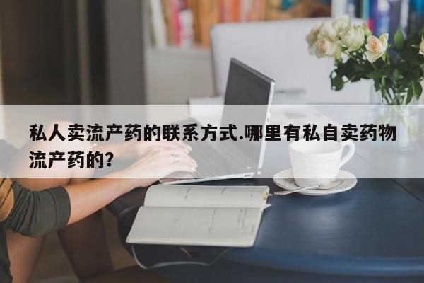 现在买打胎药怎么买多少钱私人卖流产药的联系方式.哪里有私自卖药物流产药的？