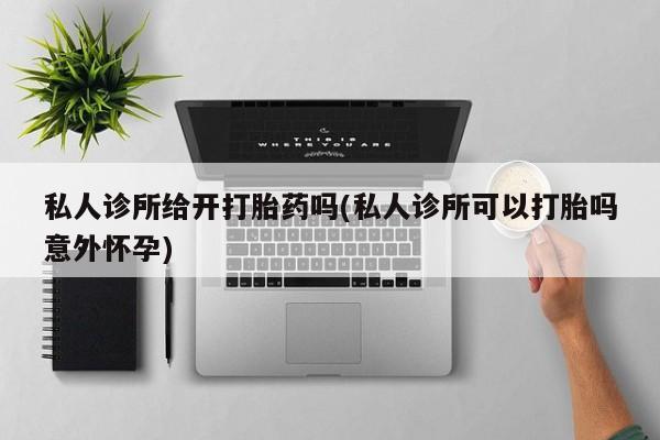 现在买打胎药怎么买多少钱私人诊所给开打胎药吗(私人诊所可以打胎吗意外怀孕)