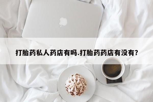 现在买打胎药怎么买多少钱打胎药私人药店有吗.打胎药药店有没有？