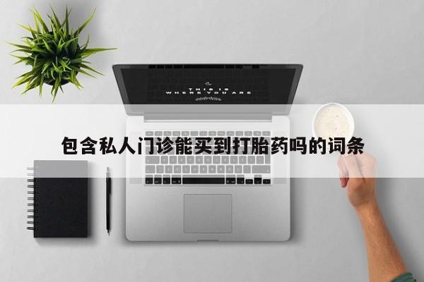 现在买打胎药怎么买多少钱包含私人门诊能买到打胎药吗的词条