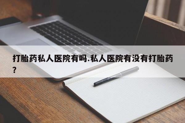 现在买打胎药怎么买多少钱打胎药私人医院有吗.私人医院有没有打胎药？