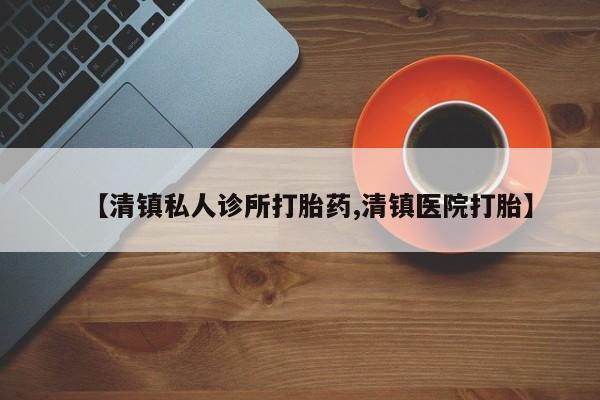 现在买打胎药怎么买多少钱【清镇私人诊所打胎药,清镇医院打胎】