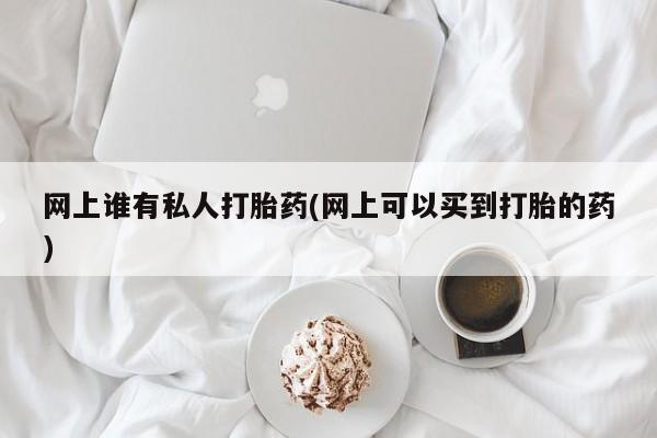 现在买打胎药怎么买多少钱网上谁有私人打胎药(网上可以买到打胎的药)