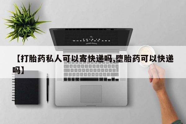 现在买打胎药怎么买多少钱【打胎药私人可以寄快递吗,堕胎药可以快递吗】