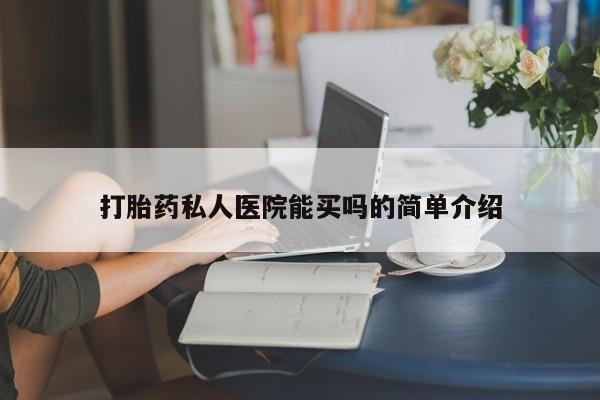 现在买打胎药怎么买多少钱打胎药私人医院能买吗的简单介绍