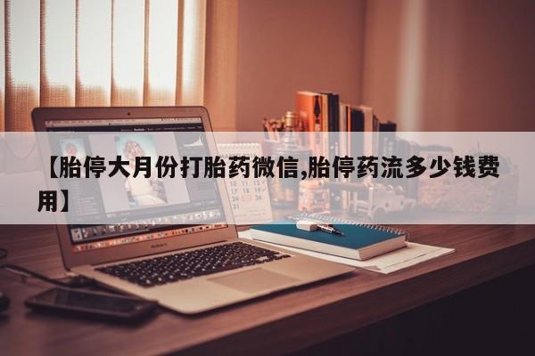 现在买打胎药怎么买多少钱【胎停大月份打胎药微信,胎停药流多少钱费用】