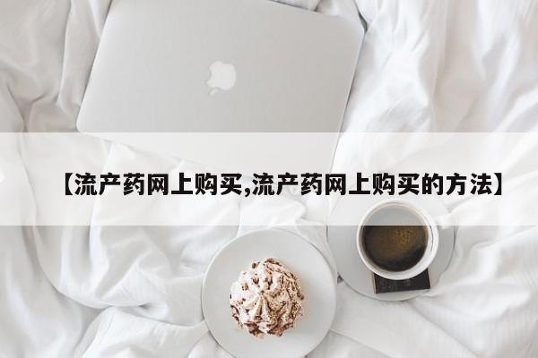 现在买打胎药怎么买多少钱【流产药网上购买,流产药网上购买的方法】