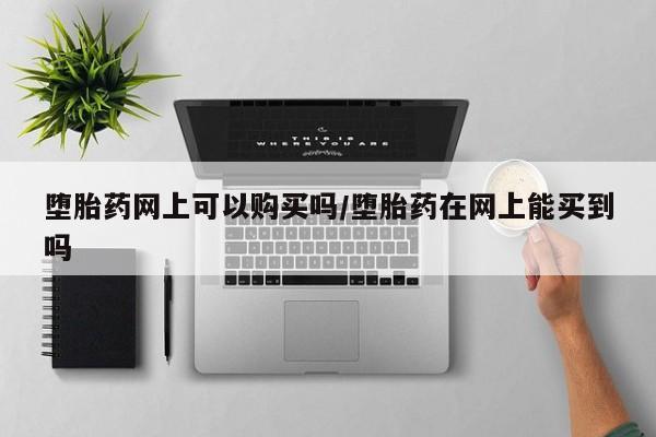 现在买打胎药怎么买多少钱堕胎药网上可以购买吗/堕胎药在网上能买到吗