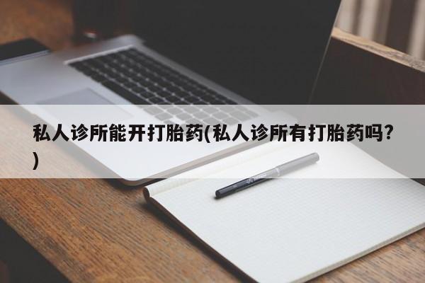现在买打胎药怎么买多少钱私人诊所能开打胎药(私人诊所有打胎药吗?)