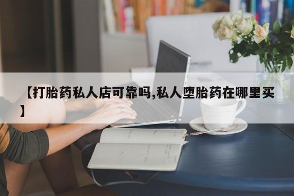 现在买打胎药怎么买多少钱【打胎药私人店可靠吗,私人堕胎药在哪里买】