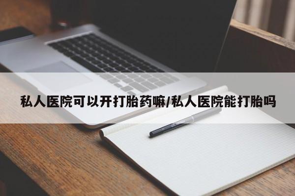 现在买打胎药怎么买多少钱私人医院可以开打胎药嘛/私人医院能打胎吗