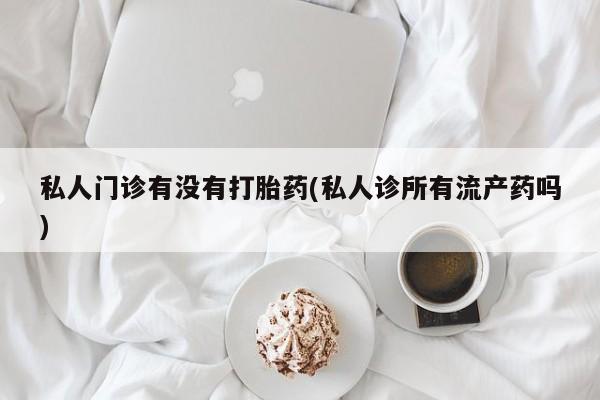 现在买打胎药怎么买多少钱私人门诊有没有打胎药(私人诊所有流产药吗)