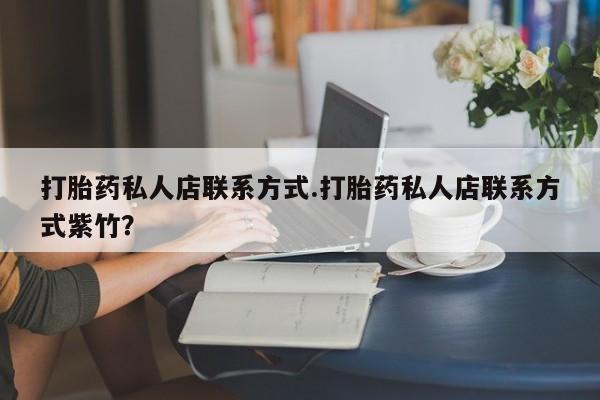 现在买打胎药怎么买多少钱打胎药私人店联系方式.打胎药私人店联系方式紫竹？