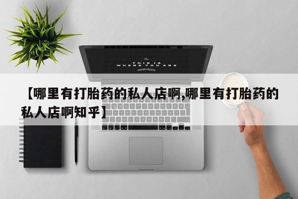 现在买打胎药怎么买多少钱【哪里有打胎药的私人店啊,哪里有打胎药的私人店啊知乎】