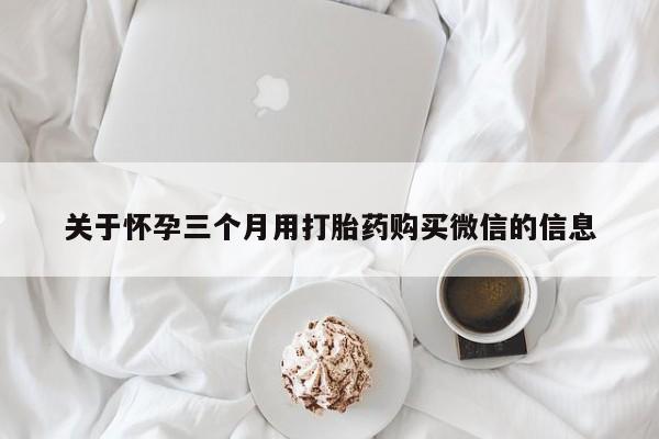 现在买打胎药怎么买多少钱关于怀孕三个月用打胎药购买微信的信息