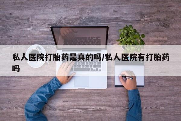 现在买打胎药怎么买多少钱私人医院打胎药是真的吗/私人医院有打胎药吗