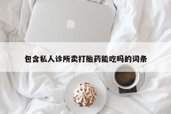 现在买打胎药怎么买多少钱包含私人诊所卖打胎药能吃吗的词条