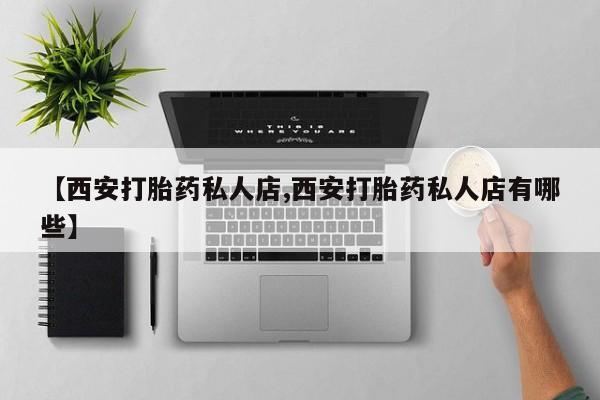 现在买打胎药怎么买多少钱【西安打胎药私人店,西安打胎药私人店有哪些】