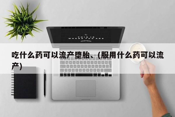 现在买打胎药怎么买多少钱吃什么药可以流产堕胎、(服用什么药可以流产)