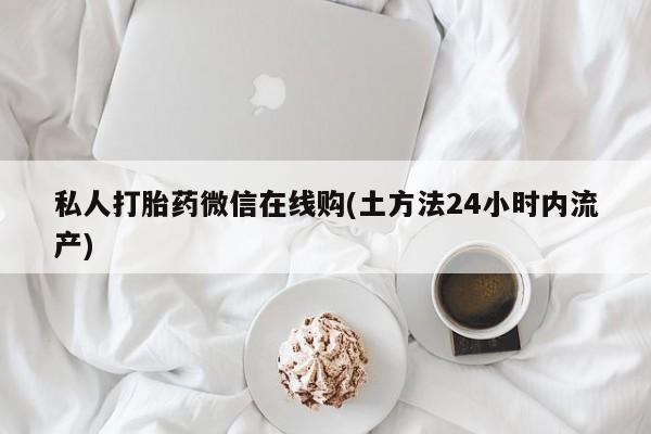 现在买打胎药怎么买多少钱私人打胎药微信在线购(土方法24小时内流产)