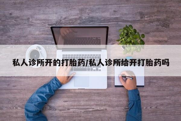 现在买打胎药怎么买多少钱私人诊所开的打胎药/私人诊所给开打胎药吗