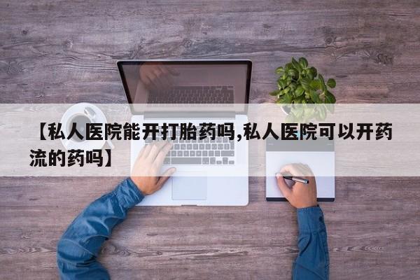 现在买打胎药怎么买多少钱【私人医院能开打胎药吗,私人医院可以开药流的药吗】