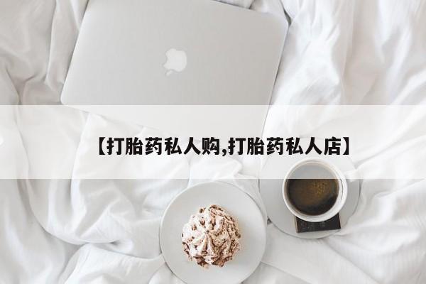 现在买打胎药怎么买多少钱【打胎药私人购,打胎药私人店】