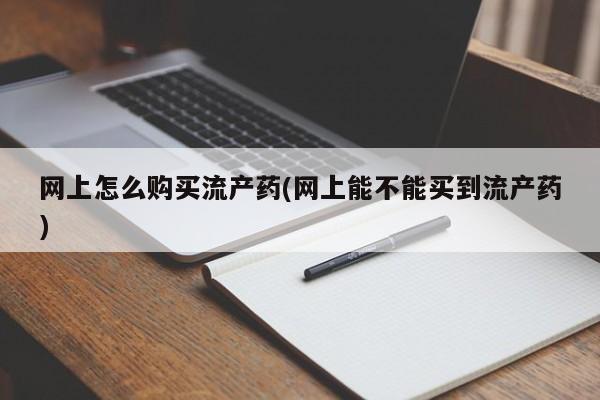 现在买打胎药怎么买多少钱网上怎么购买流产药(网上能不能买到流产药)