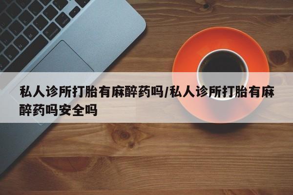 现在买打胎药怎么买多少钱私人诊所打胎有麻醉药吗/私人诊所打胎有麻醉药吗安全吗