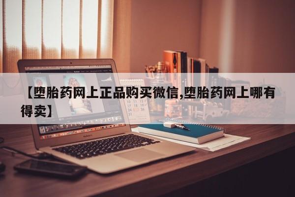 现在买打胎药怎么买多少钱【堕胎药网上正品购买微信,堕胎药网上哪有得卖】