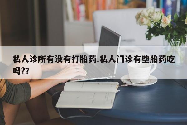 现在买打胎药怎么买多少钱私人诊所有没有打胎药.私人门诊有堕胎药吃吗?？