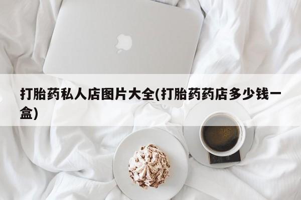 现在买打胎药怎么买多少钱打胎药私人店图片大全(打胎药药店多少钱一盒)