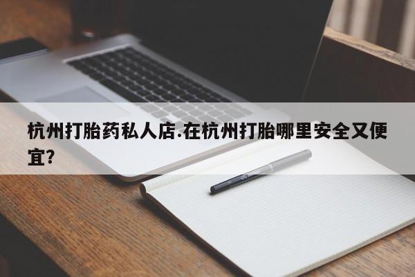 现在买打胎药怎么买多少钱杭州打胎药私人店.在杭州打胎哪里安全又便宜？