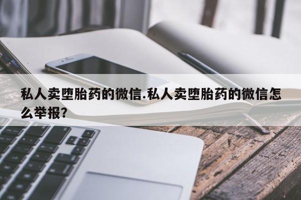 现在买打胎药怎么买多少钱私人卖堕胎药的微信.私人卖堕胎药的微信怎么举报？