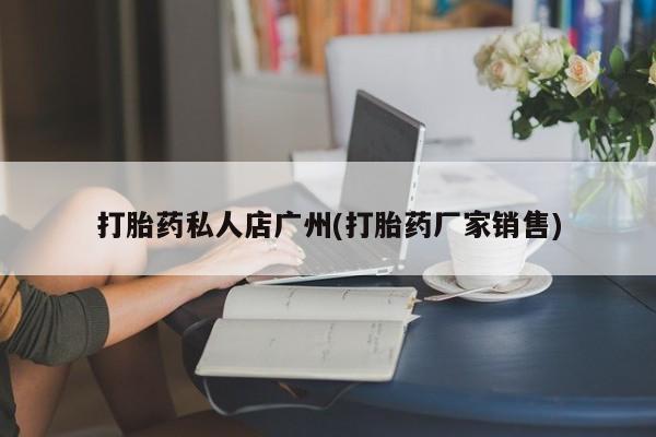 现在买打胎药怎么买多少钱打胎药私人店广州(打胎药厂家销售)