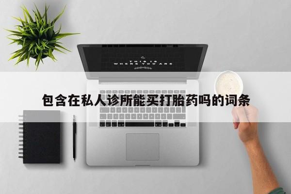 现在买打胎药怎么买多少钱包含在私人诊所能买打胎药吗的词条